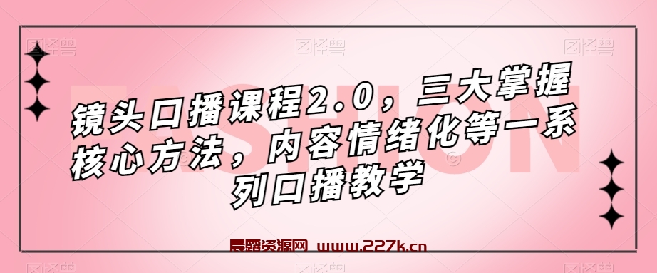 镜头-口播课程2.0，三大掌握核心方法，内容情绪化等一系列口播教学-晨露资源网