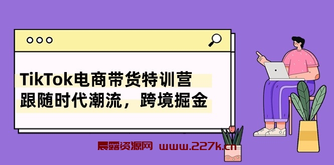 TikTok电商带货特训营，跟随时代潮流，跨境掘金（8节课）-晨露资源网