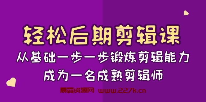 轻松后期-剪辑课：从基础一步一步锻炼剪辑能力，成为一名成熟剪辑师-15节课-晨露资源网