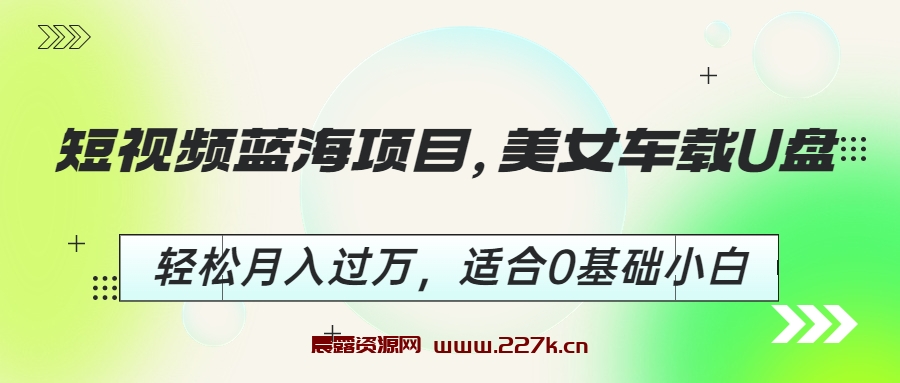 短视频蓝海项目，美女车载U盘，轻松月入过万，适合0基础小白-晨露资源网