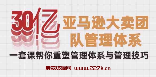 （10178期）30亿-亚马逊大卖团队管理体系，一套课帮你重塑管理体系与管理技巧-晨露资源网