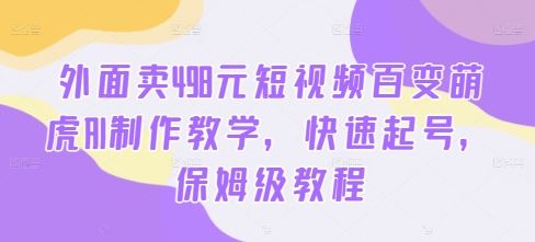 外面卖498元短视频百变萌虎AI制作教学，快速起号，保姆级教程-晨露资源网