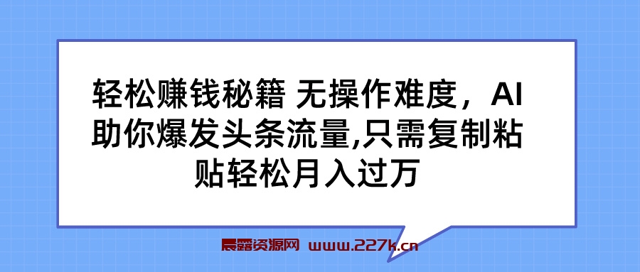 轻松赚钱秘籍 AI助你爆发头条流量 只需复制粘贴轻松月入过万-晨露资源网